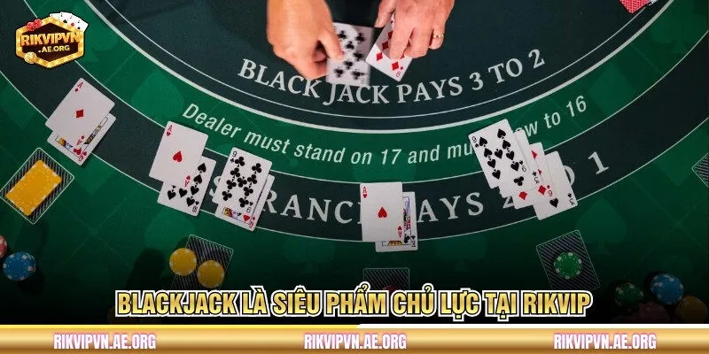 Blackjack là siêu phẩm chủ lực tại Rikvip